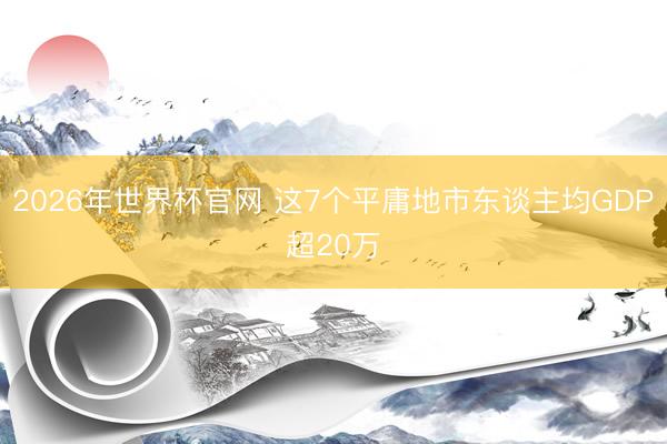 2026年世界杯官网 这7个平庸地市东谈主均GDP超20万