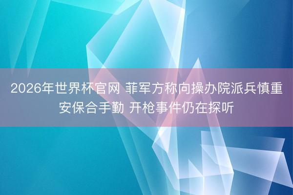 2026年世界杯官网 菲军方称向操办院派兵慎重安保合手勤 开枪事件仍在探听