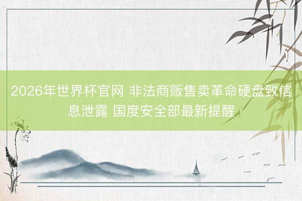 2026年世界杯官网 非法商贩售卖革命硬盘致信息泄露 国度安全部最新提醒