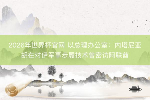 2026年世界杯官网 以总理办公室：内塔尼亚胡在对伊军事步履技术曾密访阿联酋