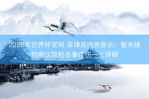 2026年世界杯官网 菲律宾内务部长：暂未接到商议院枪击事件伤一火评释