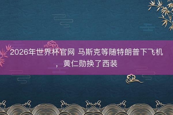 2026年世界杯官网 马斯克等随特朗普下飞机，黄仁勋换了西装