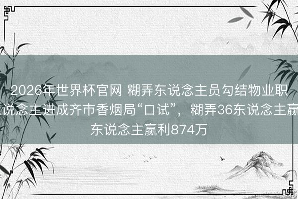 2026年世界杯官网 糊弄东说念主员勾结物业职工，带东说念主进成齐市香烟局“口试”，糊弄36东说念主赢利874万
