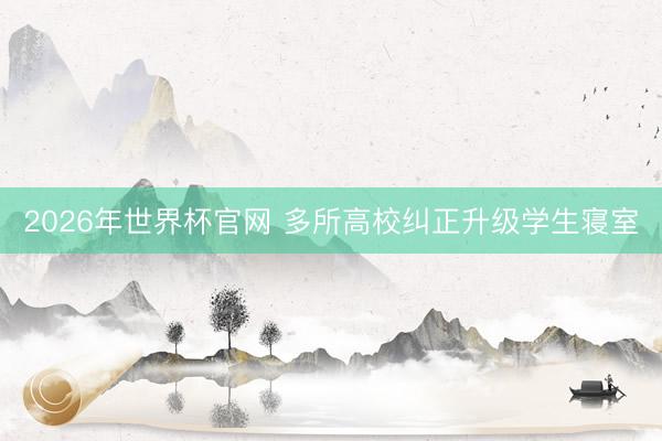 2026年世界杯官网 多所高校纠正升级学生寝室