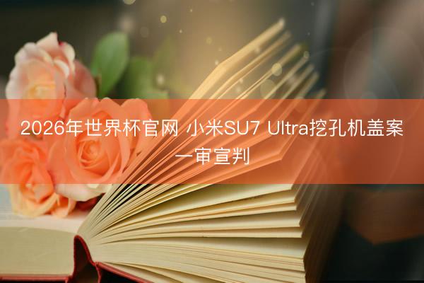 2026年世界杯官网 小米SU7 Ultra挖孔机盖案一审宣判