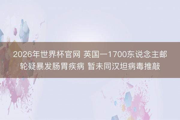 2026年世界杯官网 英国一1700东说念主邮轮疑暴发肠胃疾病 暂未同汉坦病毒推敲