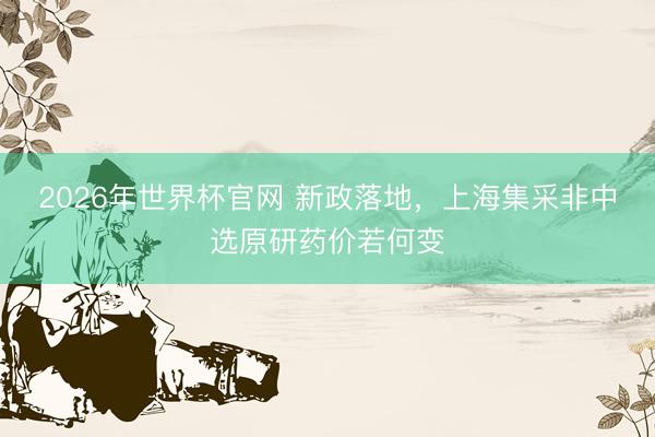 2026年世界杯官网 新政落地，上海集采非中选原研药价若何变