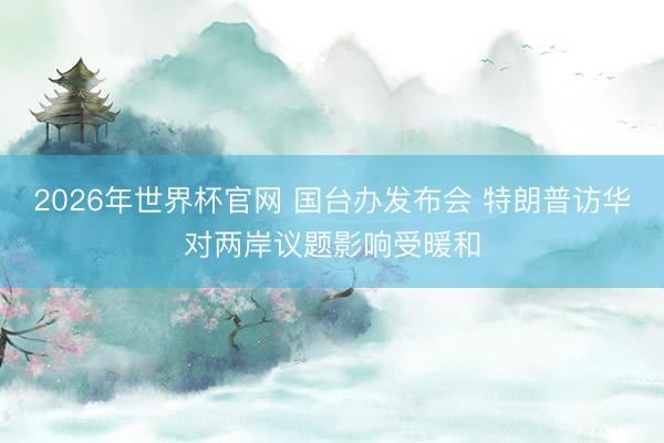 2026年世界杯官网 国台办发布会 特朗普访华对两岸议题影响受暖和