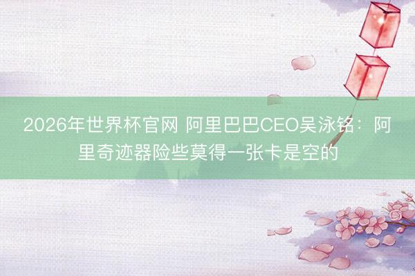 2026年世界杯官网 阿里巴巴CEO吴泳铭:阿里奇迹器险些莫得一张卡是空的