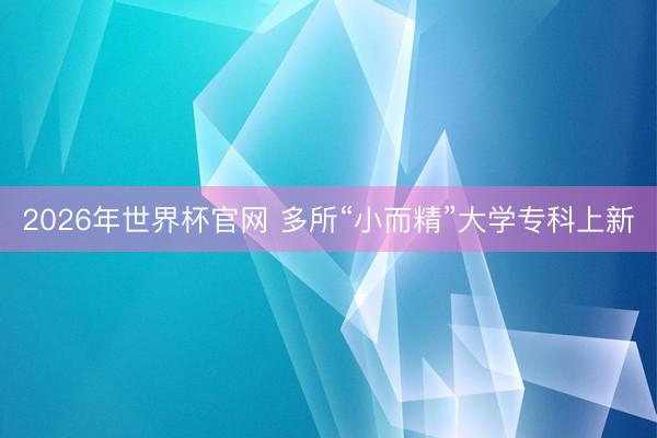 2026年世界杯官网 多所“小而精”大学专科上新