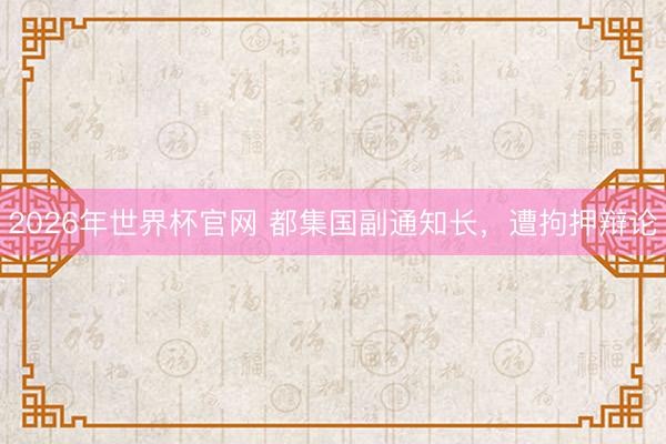 2026年世界杯官网 都集国副通知长,遭拘押辩论