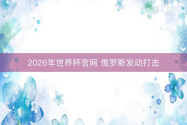 2026年世界杯官网 俄罗斯发动打击