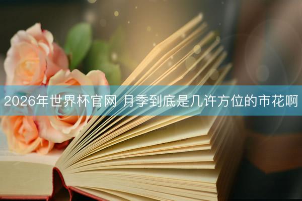 2026年世界杯官网 月季到底是几许方位的市花啊