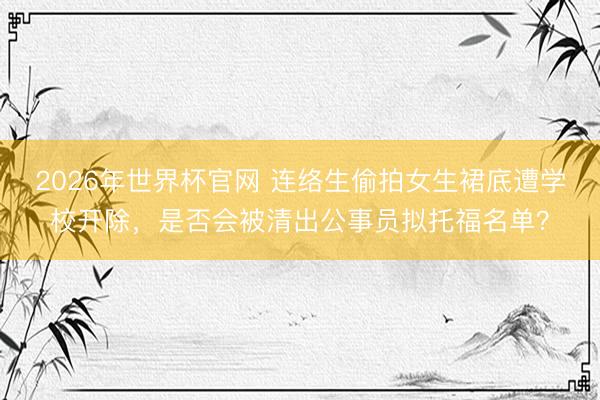 2026年世界杯官网 连络生偷拍女生裙底遭学校开除，是否会被清出公事员拟托福名单？