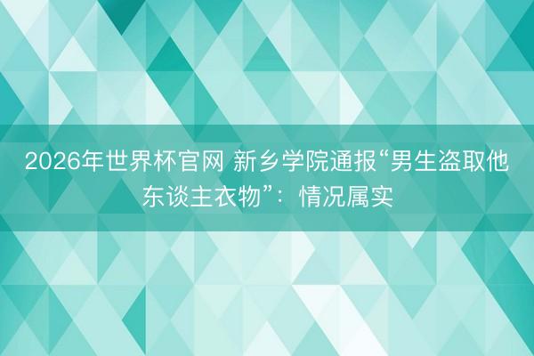 2026年世界杯官网 新乡学院通报“男生盗取他东谈主衣物”：情况属实