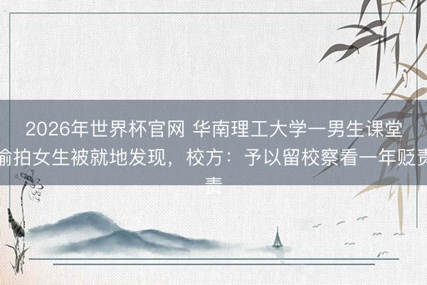 2026年世界杯官网 华南理工大学一男生课堂偷拍女生被就地发现，校方：予以留校察看一年贬责