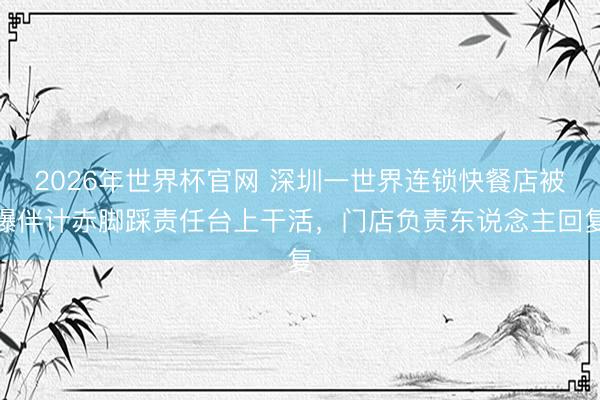 2026年世界杯官网 深圳一世界连锁快餐店被曝伴计赤脚踩责任台上干活,门店负责东说念主回复