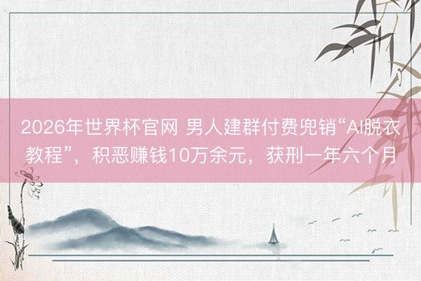 2026年世界杯官网 男人建群付费兜销“AI脱衣教程”,积恶赚钱10万余元,获刑一年六个月