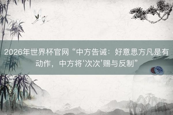 2026年世界杯官网 “中方告诫:好意思方凡是有动作,中方将‘次次’赐与反制”