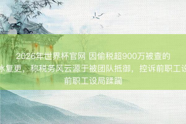 2026年世界杯官网 因偷税超900万被查的网红白冰复更,称税务风云源于被团队抵御,控诉前职工设局蹂躏
