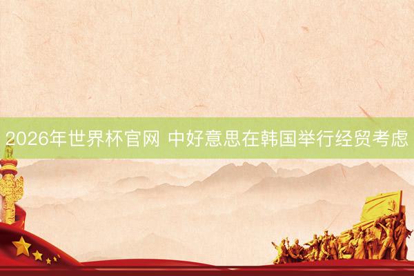 2026年世界杯官网 中好意思在韩国举行经贸考虑