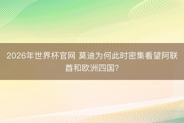 2026年世界杯官网 莫迪为何此时密集看望阿联酋和欧洲四国？