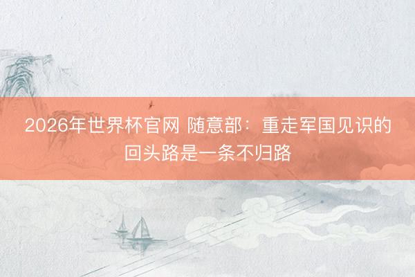 2026年世界杯官网 随意部：重走军国见识的回头路是一条不归路