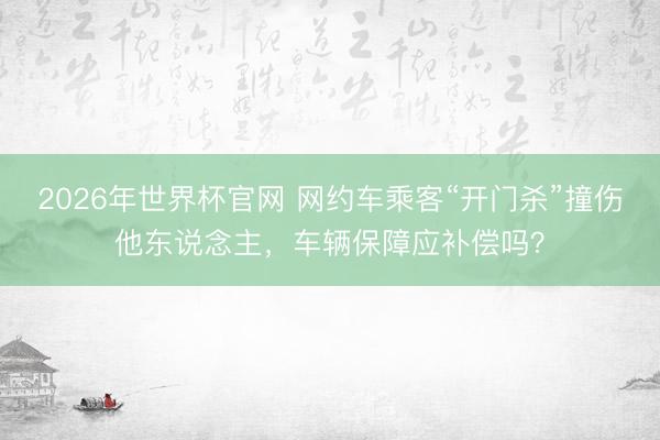 2026年世界杯官网 网约车乘客“开门杀”撞伤他东说念主,车辆保障应补偿吗?