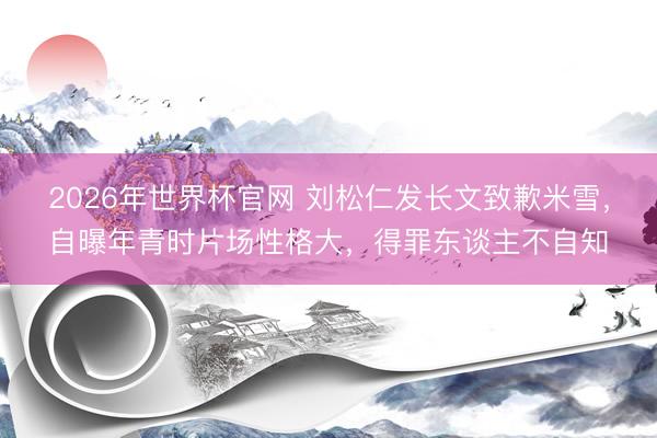 2026年世界杯官网 刘松仁发长文致歉米雪，自曝年青时片场性格大，得罪东谈主不自知