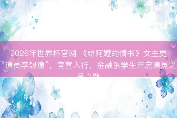 2026年世界杯官网 《给阿嬷的情书》女主更名“演员李想潼”，官宣入行，金融系学生开启演员之路