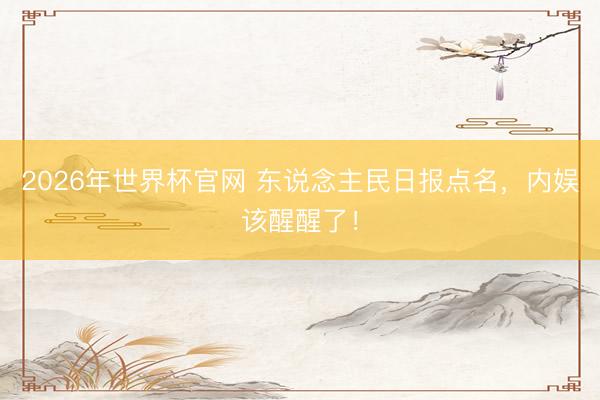 2026年世界杯官网 东说念主民日报点名，内娱该醒醒了！