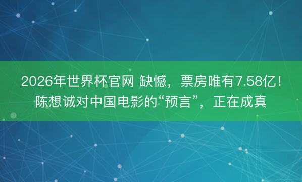 2026年世界杯官网 缺憾,票房唯有7.58亿!陈想诚对中国电影的“预言”,正在成真