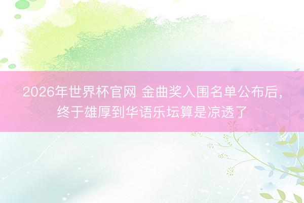 2026年世界杯官网 金曲奖入围名单公布后，终于雄厚到华语乐坛算是凉透了