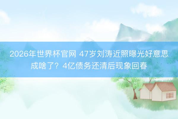 2026年世界杯官网 47岁刘涛近照曝光好意思成啥了？4亿债务还清后现象回春