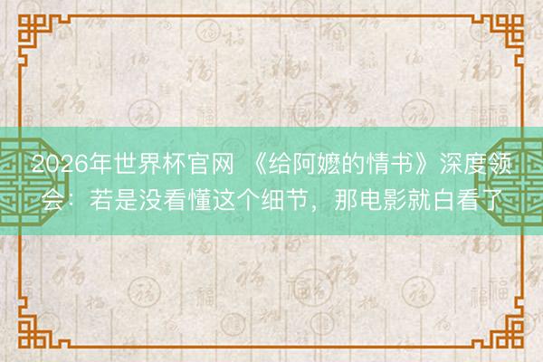 2026年世界杯官网 《给阿嬷的情书》深度领会：若是没看懂这个细节，那电影就白看了