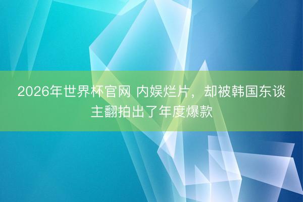2026年世界杯官网 内娱烂片，却被韩国东谈主翻拍出了年度爆款
