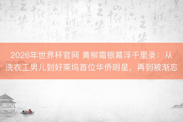 2026年世界杯官网 黄柳霜银幕浮千里录:从洗衣工男儿到好莱坞首位华侨明星,再到被渐忘