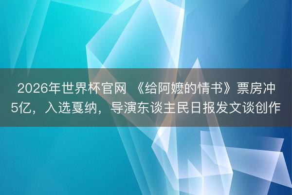 2026年世界杯官网 《给阿嬷的情书》票房冲5亿，入选戛纳，导演东谈主民日报发文谈创作