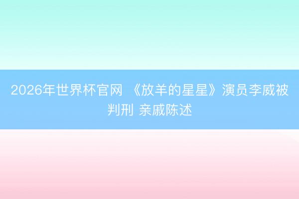 2026年世界杯官网 《放羊的星星》演员李威被判刑 亲戚陈述