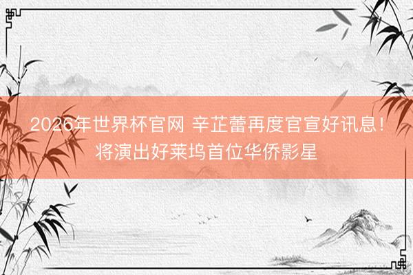 2026年世界杯官网 辛芷蕾再度官宣好讯息！将演出好莱坞首位华侨影星