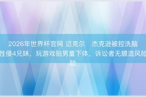 2026年世界杯官网 迈克尔・杰克逊被控洗脑性侵4兄妹，玩游戏贴男童下体，诉讼者无臆造风险