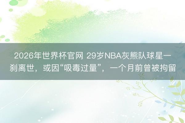 2026年世界杯官网 29岁NBA灰熊队球星一刹离世,或因“吸毒过量”,一个月前曾被拘留