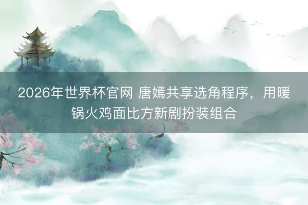 2026年世界杯官网 唐嫣共享选角程序,用暖锅火鸡面比方新剧扮装组合