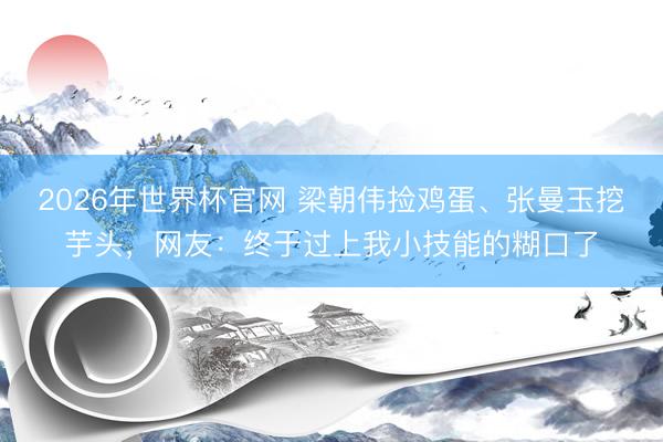 2026年世界杯官网 梁朝伟捡鸡蛋、张曼玉挖芋头，网友：终于过上我小技能的糊口了
