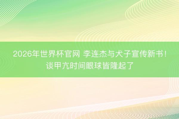 2026年世界杯官网 李连杰与犬子宣传新书！谈甲亢时间眼球皆隆起了