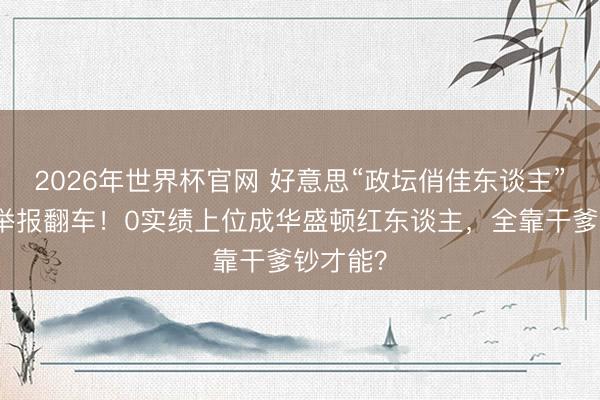 2026年世界杯官网 好意思“政坛俏佳东谈主”遭金主举报翻车！0实绩上位成华盛顿红东谈主，全靠干爹钞才能？