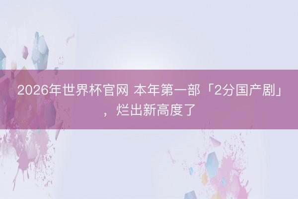 2026年世界杯官网 本年第一部「2分国产剧」，烂出新高度了
