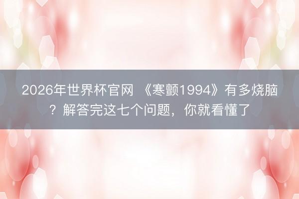 2026年世界杯官网 《寒颤1994》有多烧脑？解答完这七个问题，你就看懂了