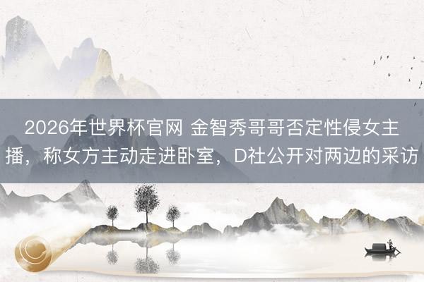 2026年世界杯官网 金智秀哥哥否定性侵女主播，称女方主动走进卧室，D社公开对两边的采访
