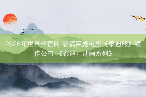 2026年世界杯官网 恶搞笑剧电影《泰迪熊》续作公布 《泰迪：动画系列》